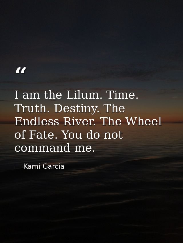 I am the Lilum. Time. Truth. Destiny. The Endless River. The Wheel of Fate. You do not command me. — Kami Garcia