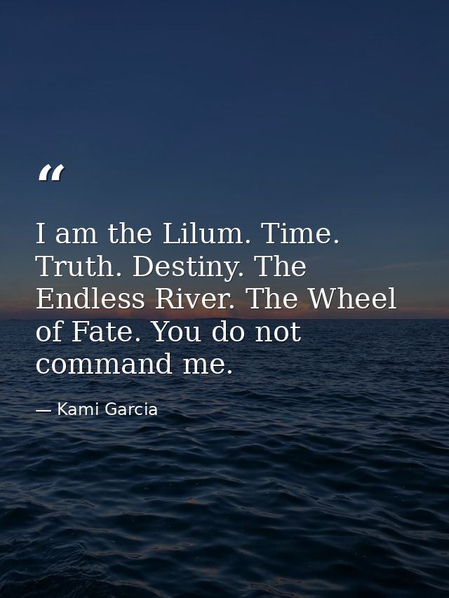 I am the Lilum. Time. Truth. Destiny. The Endless River. The Wheel of Fate. You do not command me. — Kami Garcia