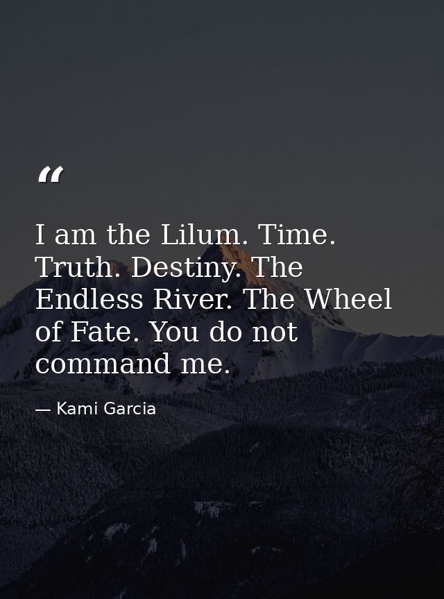 I am the Lilum. Time. Truth. Destiny. The Endless River. The Wheel of Fate. You do not command me. — Kami Garcia