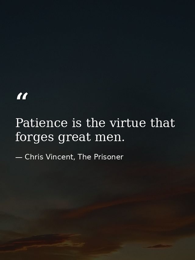 Patience is the virtue that forges great men. — Chris Vincent, The Prisoner