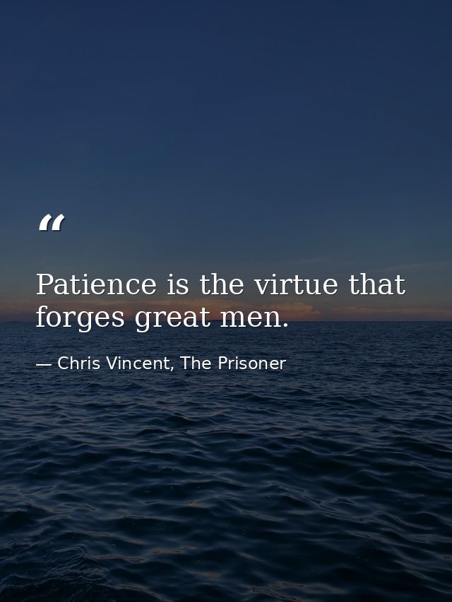 Patience is the virtue that forges great men. — Chris Vincent, The Prisoner