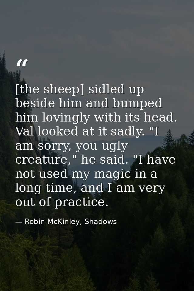 [the sheep] sidled up beside him and bumped him lovingly with its head. Val looked at it sadly. "I am sorry, you ugly cr — Robin McKinley, Shadows