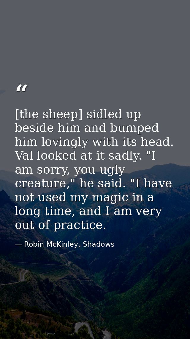 [the sheep] sidled up beside him and bumped him lovingly with its head. Val looked at it sadly. "I am sorry, you ugly cr — Robin McKinley, Shadows