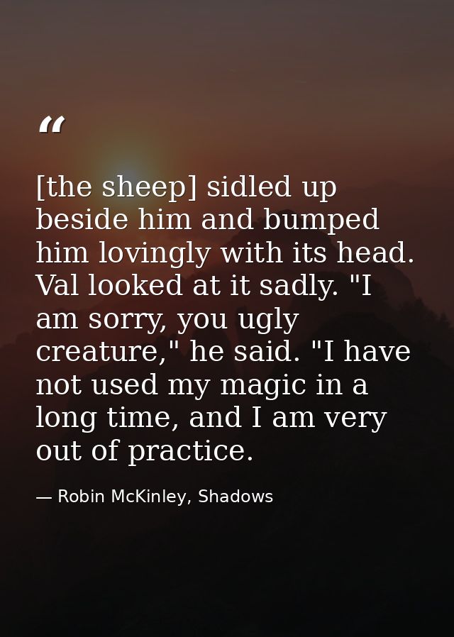 [the sheep] sidled up beside him and bumped him lovingly with its head. Val looked at it sadly. "I am sorry, you ugly cr — Robin McKinley, Shadows