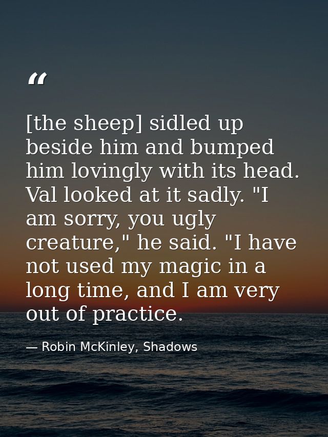 [the sheep] sidled up beside him and bumped him lovingly with its head. Val looked at it sadly. "I am sorry, you ugly cr — Robin McKinley, Shadows