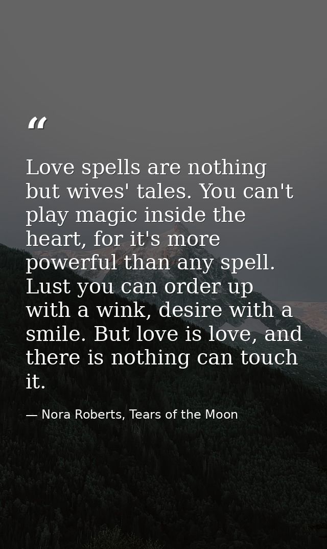 Love spells are nothing but wives' tales. You can't play magic inside the heart, for it's more powerful than any spell.  — Nora Roberts, Tears of the Moon