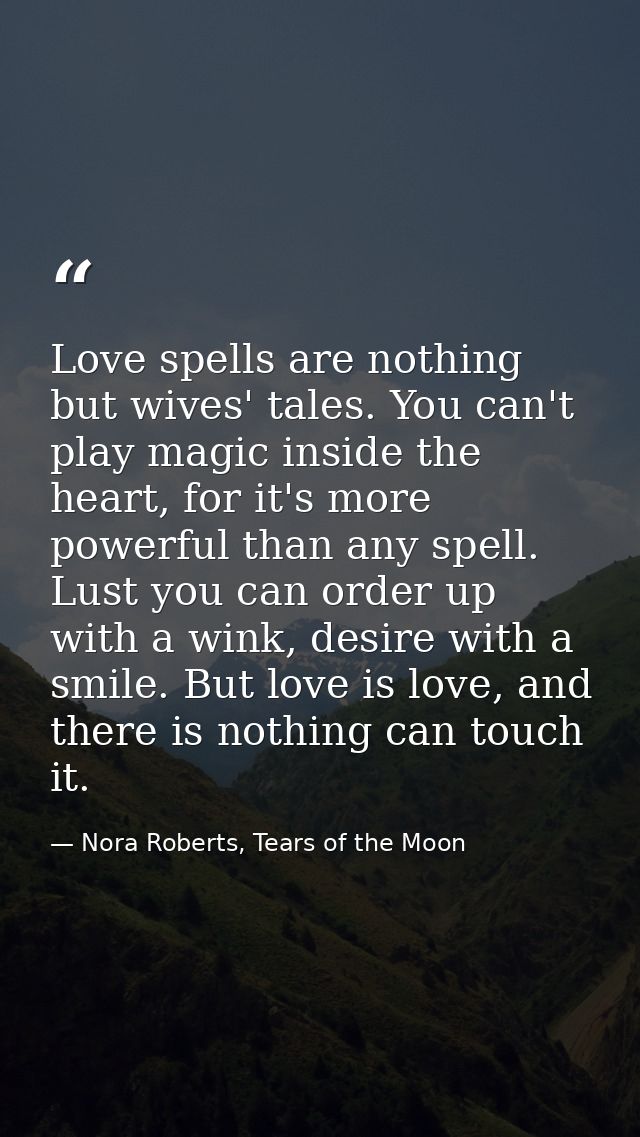 Love spells are nothing but wives' tales. You can't play magic inside the heart, for it's more powerful than any spell.  — Nora Roberts, Tears of the Moon
