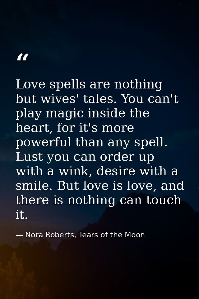Love spells are nothing but wives' tales. You can't play magic inside the heart, for it's more powerful than any spell.  — Nora Roberts, Tears of the Moon