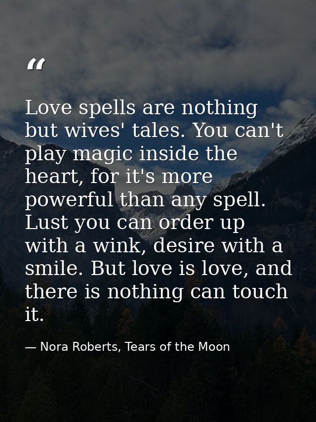 Love spells are nothing but wives' tales. You can't play magic inside the heart, for it's more powerful than any spell.  — Nora Roberts, Tears of the Moon
