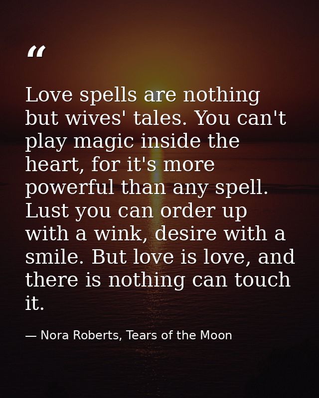 Love spells are nothing but wives' tales. You can't play magic inside the heart, for it's more powerful than any spell.  — Nora Roberts, Tears of the Moon