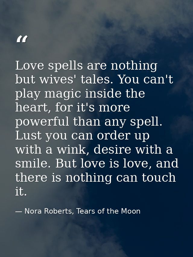 Love spells are nothing but wives' tales. You can't play magic inside the heart, for it's more powerful than any spell.  — Nora Roberts, Tears of the Moon