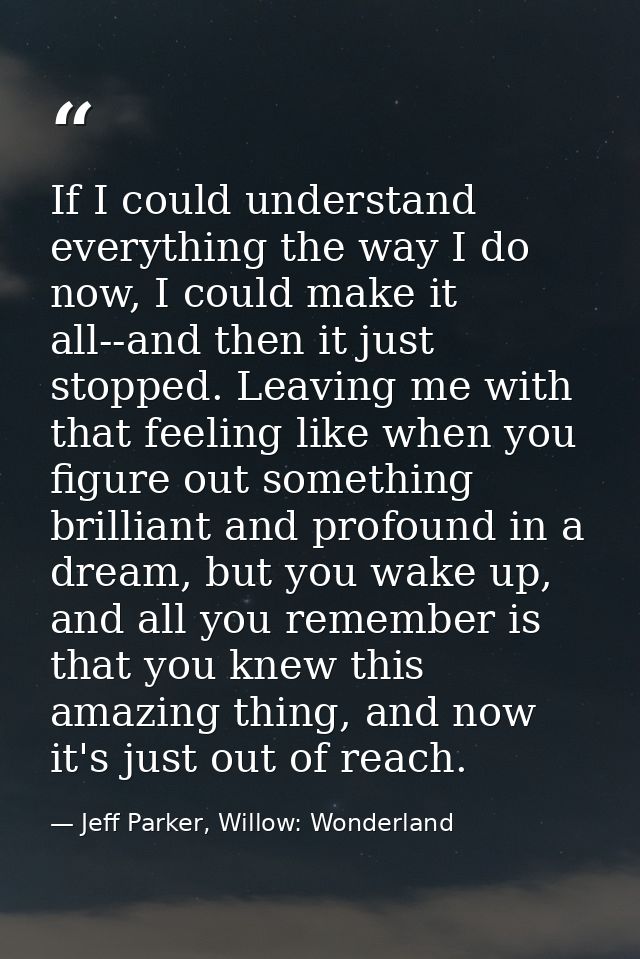 If I could understand everything the way I do now, I could make it all--and then it just stopped. Leaving me with that f — Jeff Parker, Willow: Wonderland