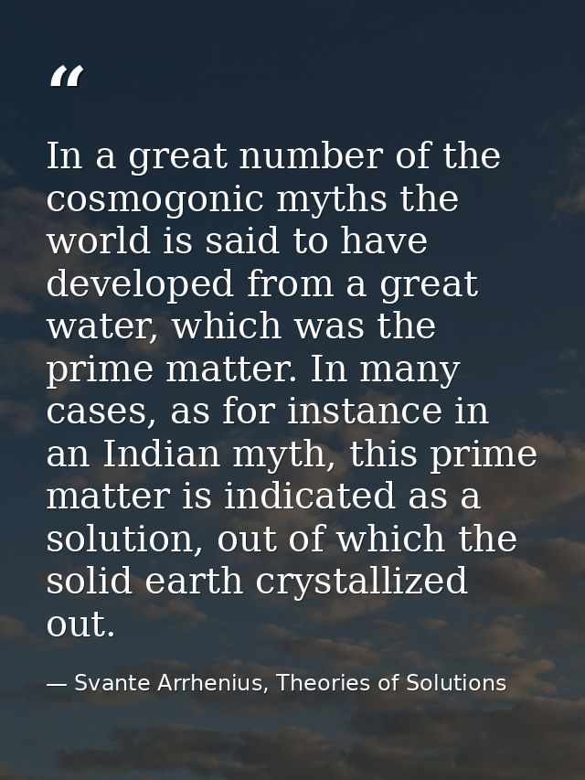 In a great number of the cosmogonic myths the world is said to have developed from a great water, which was the prime ma — Svante Arrhenius, Theories of Solutions