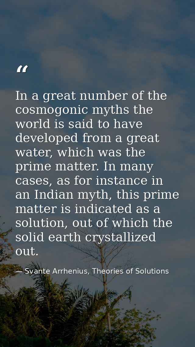 In a great number of the cosmogonic myths the world is said to have developed from a great water, which was the prime ma — Svante Arrhenius, Theories of Solutions