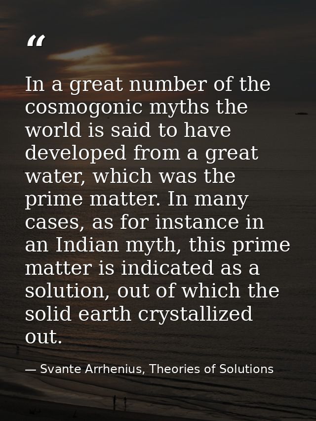 In a great number of the cosmogonic myths the world is said to have developed from a great water, which was the prime ma — Svante Arrhenius, Theories of Solutions