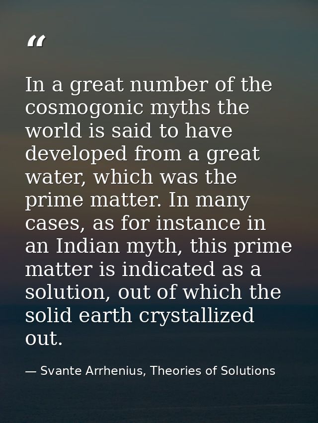 In a great number of the cosmogonic myths the world is said to have developed from a great water, which was the prime ma — Svante Arrhenius, Theories of Solutions