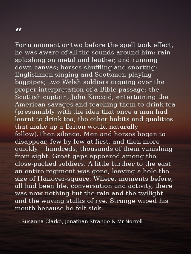 For a moment or two before the spell took effect, he was aware of all the sounds around him: rain splashing on metal and — Susanna Clarke, Jonathan Strange & Mr Norrell