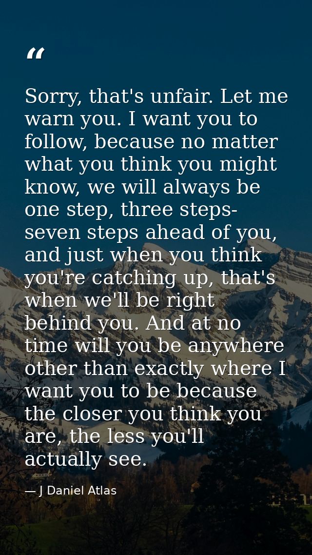 Sorry, that's unfair. Let me warn you. I want you to follow, because no matter what you think you might know, we will al — J Daniel Atlas