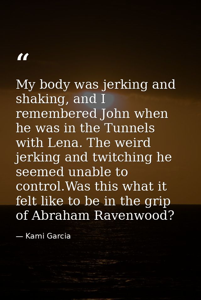 My body was jerking and shaking, and I remembered John when he was in the Tunnels with Lena. The weird jerking and twitc — Kami Garcia