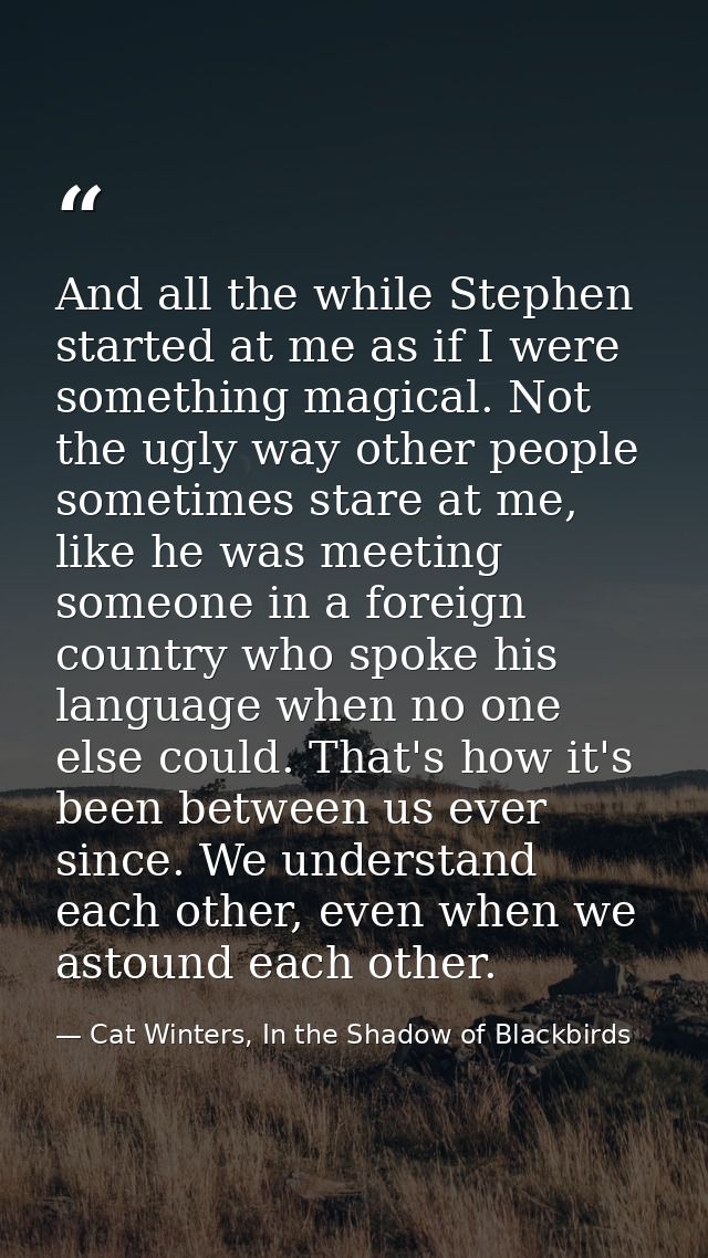 And all the while Stephen started at me as if I were something magical. Not the ugly way other people sometimes stare at — Cat Winters, In the Shadow of Blackbirds