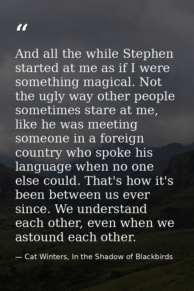 And all the while Stephen started at me as if I were something magical. Not the ugly way other people sometimes stare at — Cat Winters, In the Shadow of Blackbirds