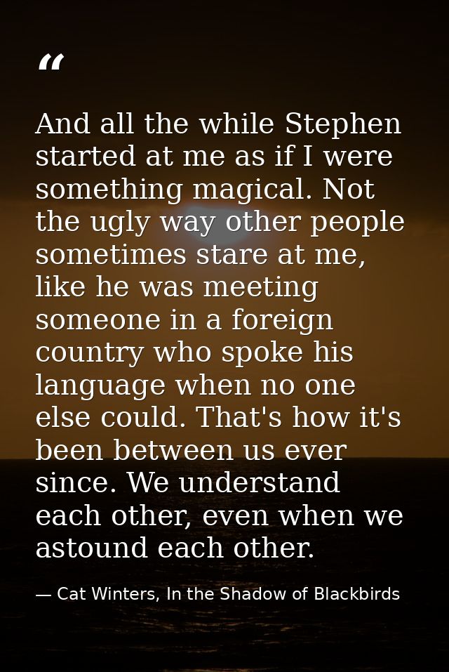 And all the while Stephen started at me as if I were something magical. Not the ugly way other people sometimes stare at — Cat Winters, In the Shadow of Blackbirds
