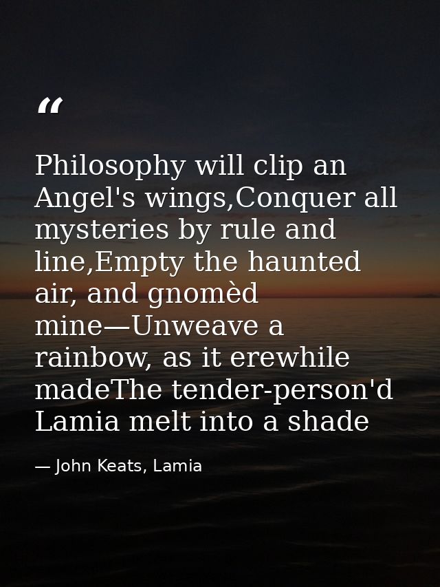 Philosophy will clip an Angel's wings,Conquer all mysteries by rule and line,Empty the haunted air, and gnomèd mine—Unwe — John Keats, Lamia