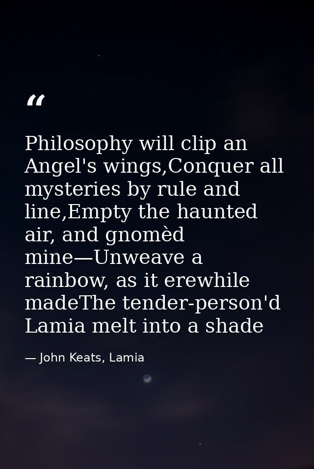 Philosophy will clip an Angel's wings,Conquer all mysteries by rule and line,Empty the haunted air, and gnomèd mine—Unwe — John Keats, Lamia