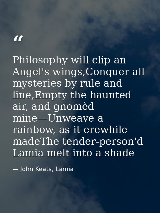 Philosophy will clip an Angel's wings,Conquer all mysteries by rule and line,Empty the haunted air, and gnomèd mine—Unwe — John Keats, Lamia