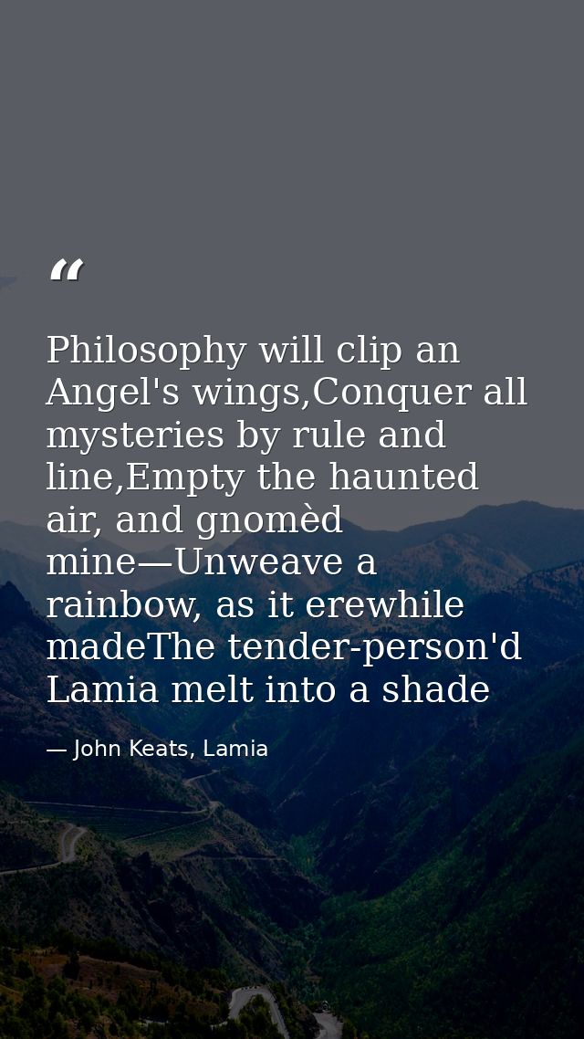 Philosophy will clip an Angel's wings,Conquer all mysteries by rule and line,Empty the haunted air, and gnomèd mine—Unwe — John Keats, Lamia