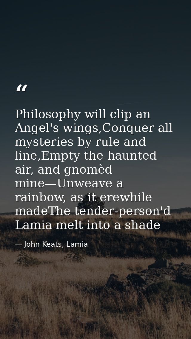 Philosophy will clip an Angel's wings,Conquer all mysteries by rule and line,Empty the haunted air, and gnomèd mine—Unwe — John Keats, Lamia