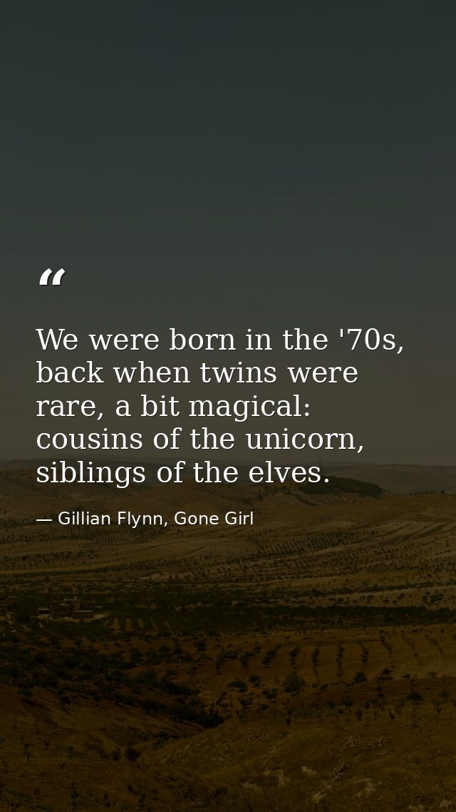 We were born in the '70s, back when twins were rare, a bit magical: cousins of the unicorn, siblings of the elves. — Gillian Flynn, Gone Girl