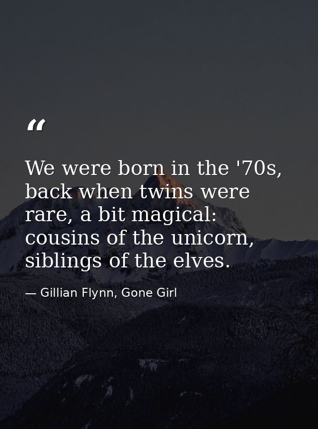 We were born in the '70s, back when twins were rare, a bit magical: cousins of the unicorn, siblings of the elves. — Gillian Flynn, Gone Girl