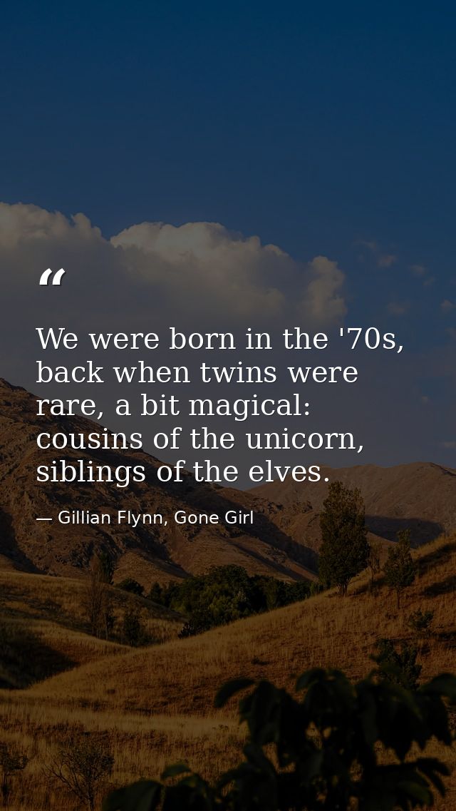 We were born in the '70s, back when twins were rare, a bit magical: cousins of the unicorn, siblings of the elves. — Gillian Flynn, Gone Girl
