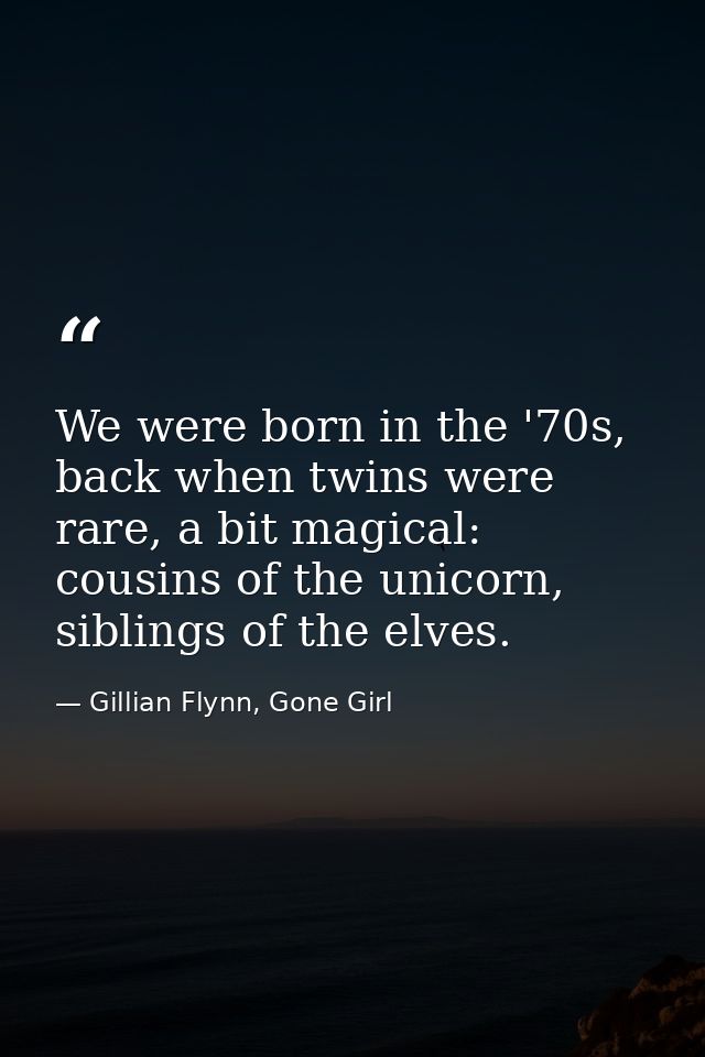 We were born in the '70s, back when twins were rare, a bit magical: cousins of the unicorn, siblings of the elves. — Gillian Flynn, Gone Girl