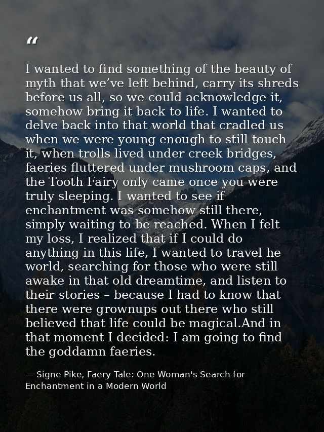 I wanted to find something of the beauty of myth that we’ve left behind, carry its shreds before us all, so we could ack — Signe Pike, Faery Tale: One Woman's Search for Enchantment in a Modern World