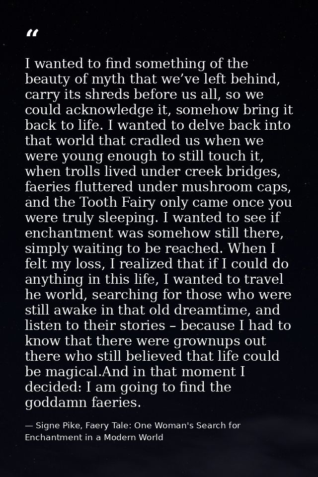 I wanted to find something of the beauty of myth that we’ve left behind, carry its shreds before us all, so we could ack — Signe Pike, Faery Tale: One Woman's Search for Enchantment in a Modern World