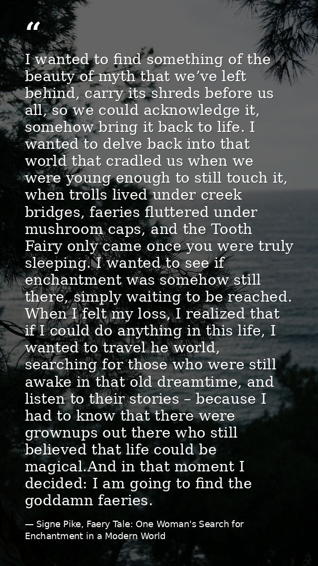 I wanted to find something of the beauty of myth that we’ve left behind, carry its shreds before us all, so we could ack — Signe Pike, Faery Tale: One Woman's Search for Enchantment in a Modern World
