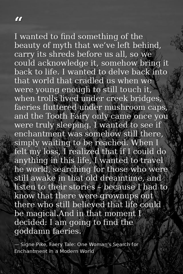 I wanted to find something of the beauty of myth that we’ve left behind, carry its shreds before us all, so we could ack — Signe Pike, Faery Tale: One Woman's Search for Enchantment in a Modern World