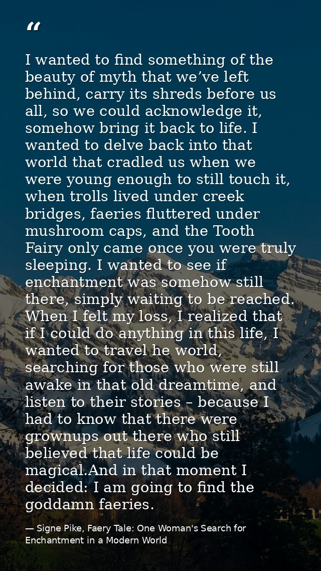 I wanted to find something of the beauty of myth that we’ve left behind, carry its shreds before us all, so we could ack — Signe Pike, Faery Tale: One Woman's Search for Enchantment in a Modern World