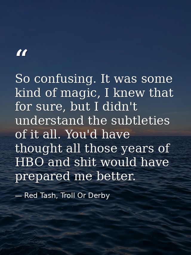 So confusing. It was some kind of magic, I knew that for sure, but I didn't understand the subtleties of it all. You'd h — Red Tash, Troll Or Derby