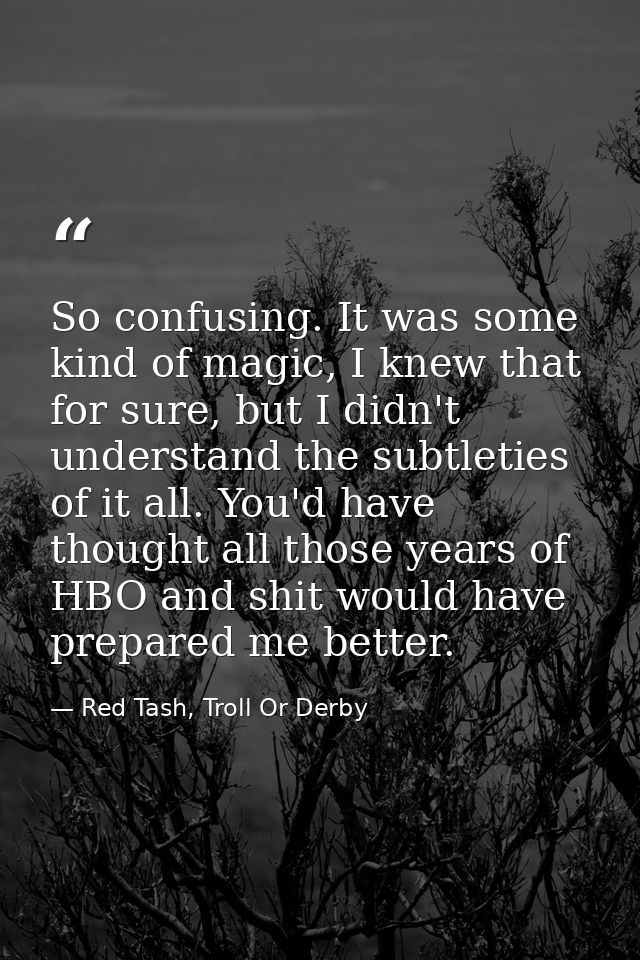 So confusing. It was some kind of magic, I knew that for sure, but I didn't understand the subtleties of it all. You'd h — Red Tash, Troll Or Derby