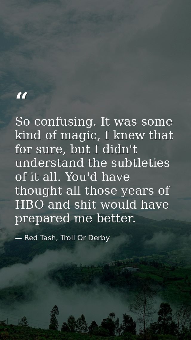So confusing. It was some kind of magic, I knew that for sure, but I didn't understand the subtleties of it all. You'd h — Red Tash, Troll Or Derby