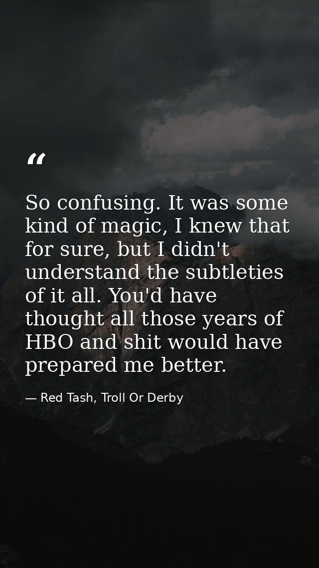 So confusing. It was some kind of magic, I knew that for sure, but I didn't understand the subtleties of it all. You'd h — Red Tash, Troll Or Derby