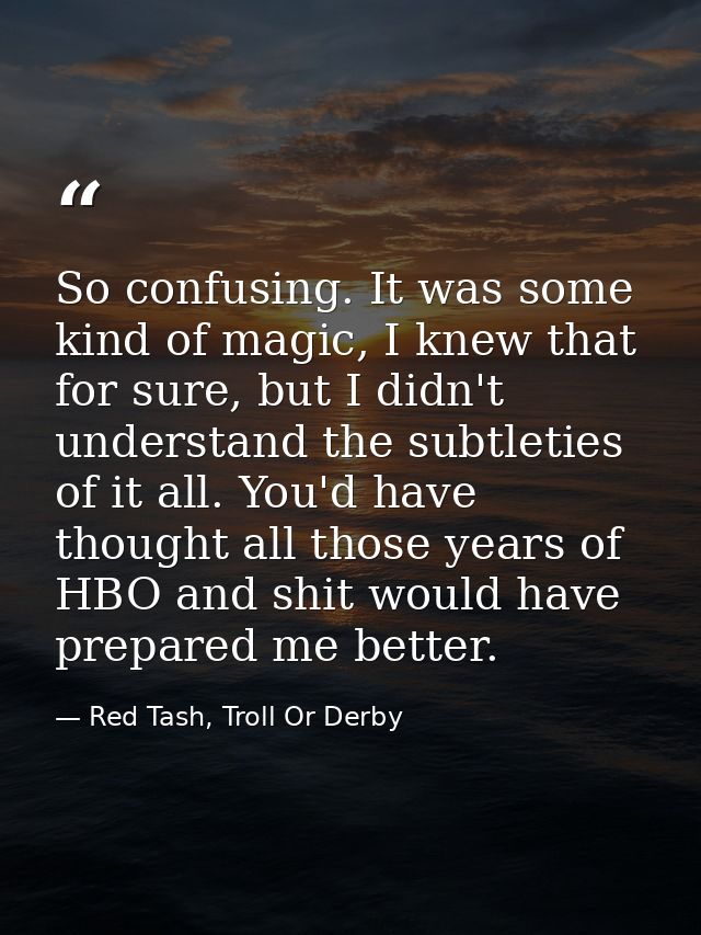 So confusing. It was some kind of magic, I knew that for sure, but I didn't understand the subtleties of it all. You'd h — Red Tash, Troll Or Derby