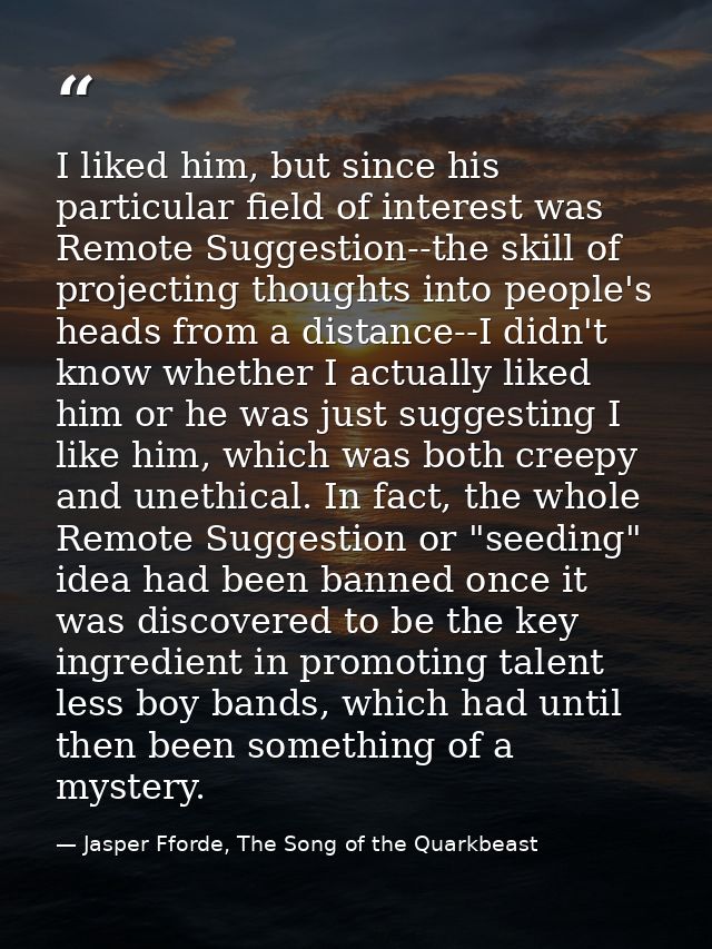 I liked him, but since his particular field of interest was Remote Suggestion--the skill of projecting thoughts into peo — Jasper Fforde, The Song of the Quarkbeast