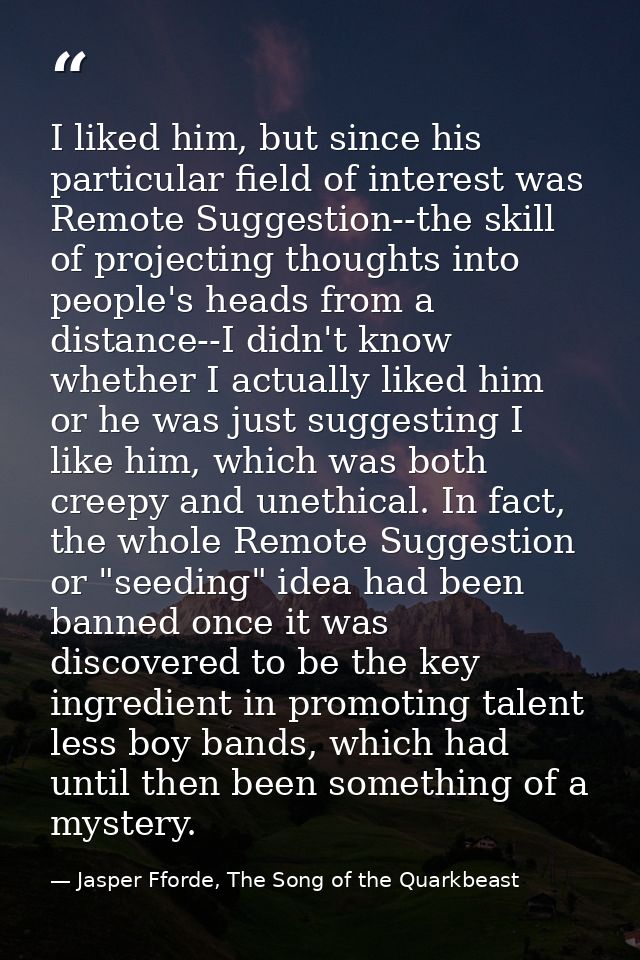 I liked him, but since his particular field of interest was Remote Suggestion--the skill of projecting thoughts into peo — Jasper Fforde, The Song of the Quarkbeast