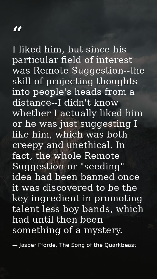 I liked him, but since his particular field of interest was Remote Suggestion--the skill of projecting thoughts into peo — Jasper Fforde, The Song of the Quarkbeast