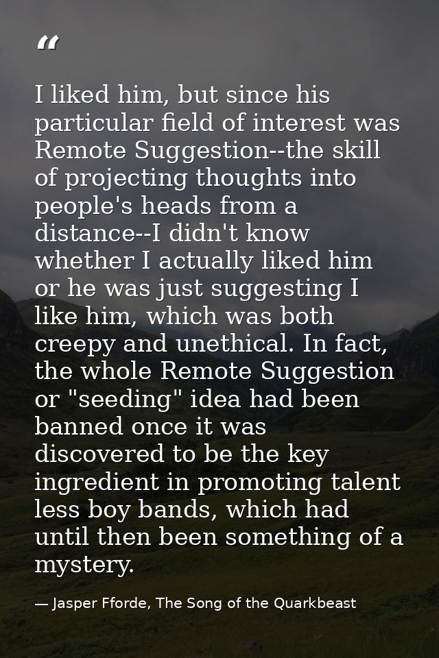 I liked him, but since his particular field of interest was Remote Suggestion--the skill of projecting thoughts into peo — Jasper Fforde, The Song of the Quarkbeast