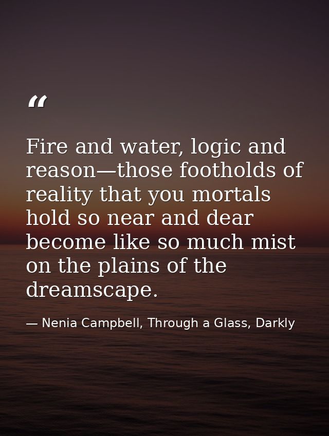 Fire and water, logic and reason—those footholds of reality that you mortals hold so near and dear become like so much m — Nenia Campbell, Through a Glass, Darkly